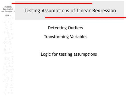 SW388R6 Data Analysis and Computers I Slide 1 Testing Assumptions of Linear Regression Detecting Outliers Transforming Variables Logic for testing assumptions.