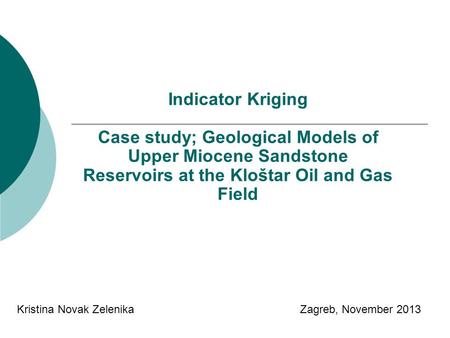 Indicator Kriging Case study; Geological Models of Upper Miocene Sandstone Reservoirs at the Kloštar Oil and Gas Field Kristina Novak Zelenika Zagreb,