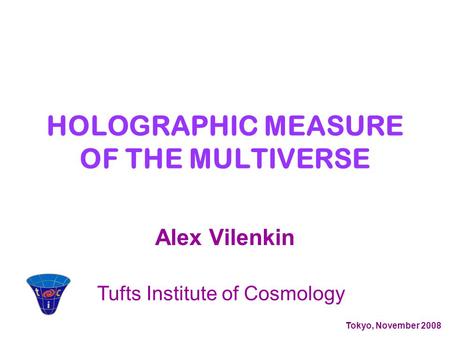 Alex Vilenkin Tufts Institute of Cosmology Tokyo, November 2008 HOLOGRAPHIC MEASURE OF THE MULTIVERSE.