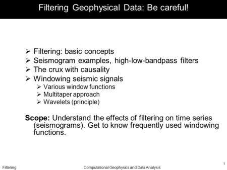 FilteringComputational Geophysics and Data Analysis 1 Filtering Geophysical Data: Be careful!  Filtering: basic concepts  Seismogram examples, high-low-bandpass.
