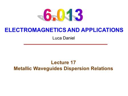 ELECTROMAGNETICS AND APPLICATIONS Lecture 17 Metallic Waveguides Dispersion Relations Luca Daniel.