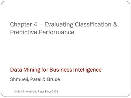 Chapter 4 – Evaluating Classification & Predictive Performance © Galit Shmueli and Peter Bruce 2008 Data Mining for Business Intelligence Shmueli, Patel.