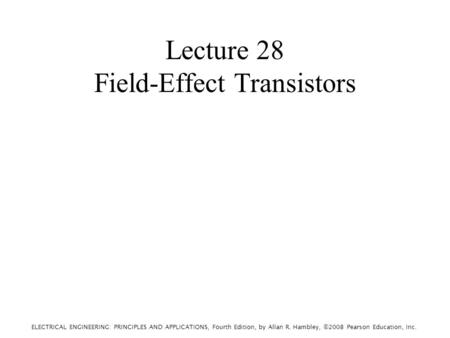 ELECTRICAL ENGINEERING: PRINCIPLES AND APPLICATIONS, Fourth Edition, by Allan R. Hambley, ©2008 Pearson Education, Inc. Lecture 28 Field-Effect Transistors.