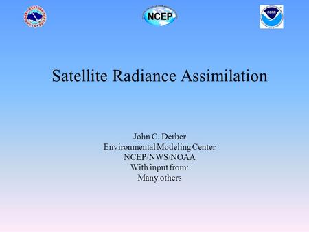 Satellite Radiance Assimilation John C. Derber Environmental Modeling Center NCEP/NWS/NOAA With input from: Many others.