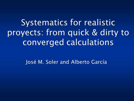 Systematics for realistic proyects: from quick & dirty to converged calculations José M. Soler and Alberto García.