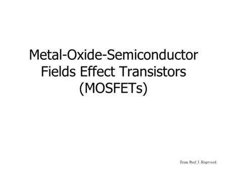 Metal-Oxide-Semiconductor Fields Effect Transistors (MOSFETs) From Prof. J. Hopwood.
