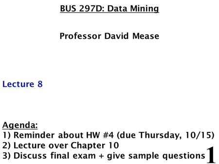 1 BUS 297D: Data Mining Professor David Mease Lecture 8 Agenda: 1) Reminder about HW #4 (due Thursday, 10/15) 2) Lecture over Chapter 10 3) Discuss final.