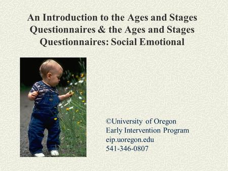 An Introduction to the Ages and Stages Questionnaires & the Ages and Stages Questionnaires: Social Emotional ©University of Oregon Early Intervention Program.