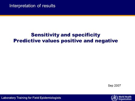 Laboratory Training for Field Epidemiologists Sensitivity and specificity Predictive values positive and negative Interpretation of results Sep 2007.