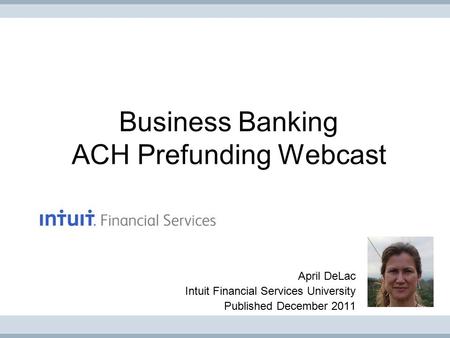 Business Banking ACH Prefunding Webcast April DeLac Intuit Financial Services University Published December 2011.