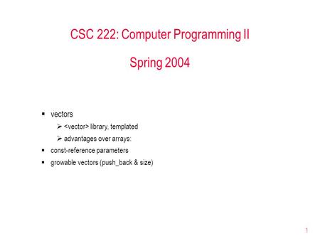 1 CSC 222: Computer Programming II Spring 2004  vectors  library, templated  advantages over arrays:  const-reference parameters  growable vectors.