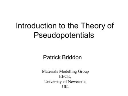 Introduction to the Theory of Pseudopotentials Patrick Briddon Materials Modelling Group EECE, University of Newcastle, UK.