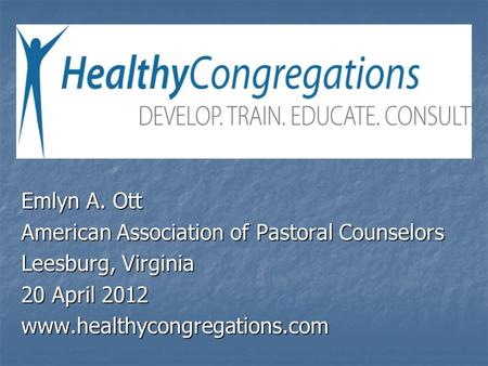 Emlyn A. Ott American Association of Pastoral Counselors Leesburg, Virginia 20 April 2012 www.healthycongregations.com.