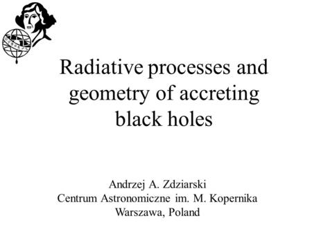Andrzej A. Zdziarski Centrum Astronomiczne im. M. Kopernika Warszawa, Poland Radiative processes and geometry of accreting black holes.