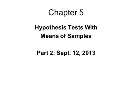 Chapter 5 Hypothesis Tests With Means of Samples Part 2: Sept. 12, 2013.