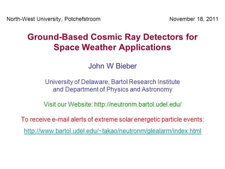 North-West University, Potchefstroom November 18, 2011 Ground-Based Cosmic Ray Detectors for Space Weather Applications John W Bieber University of Delaware,