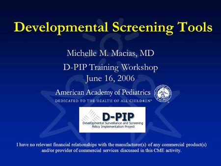 Developmental Screening Tools Michelle M. Macias, MD D-PIP Training Workshop June 16, 2006 I have no relevant financial relationships with the manufacturer(s)