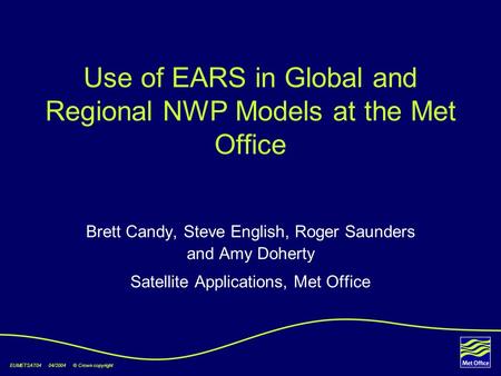 EUMETSAT04 04/2004 © Crown copyright Use of EARS in Global and Regional NWP Models at the Met Office Brett Candy, Steve English, Roger Saunders and Amy.