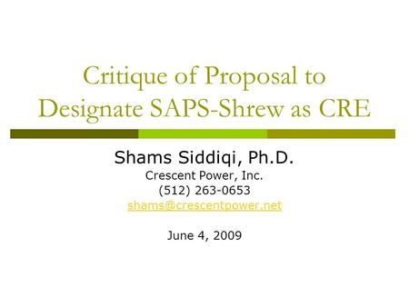Critique of Proposal to Designate SAPS-Shrew as CRE Shams Siddiqi, Ph.D. Crescent Power, Inc. (512) 263-0653 June 4, 2009.