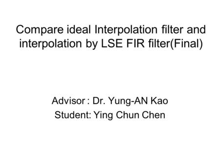 Compare ideal Interpolation filter and interpolation by LSE FIR filter(Final) Advisor : Dr. Yung-AN Kao Student: Ying Chun Chen.