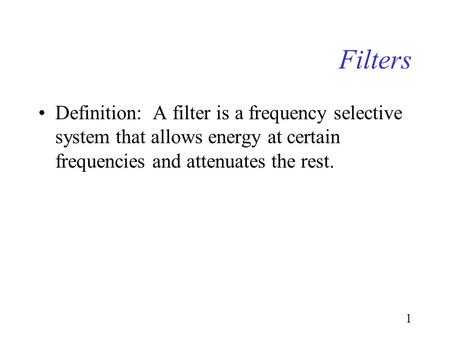 1 Filters Definition: A filter is a frequency selective system that allows energy at certain frequencies and attenuates the rest.