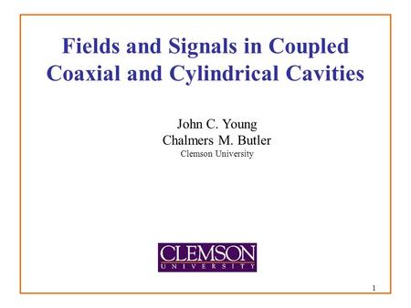 1 Fields and Signals in Coupled Coaxial and Cylindrical Cavities John C. Young Chalmers M. Butler Clemson University.
