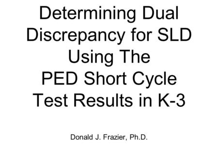 Determining Dual Discrepancy for SLD Using The PED Short Cycle Test Results in K-3 Donald J. Frazier, Ph.D.