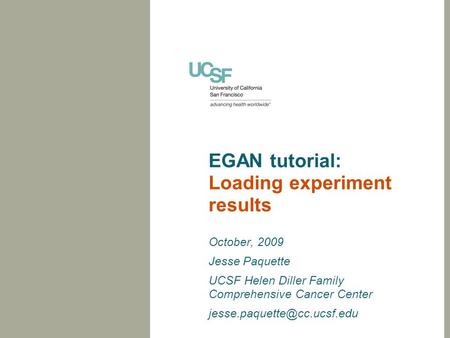 EGAN tutorial: Loading experiment results October, 2009 Jesse Paquette UCSF Helen Diller Family Comprehensive Cancer Center