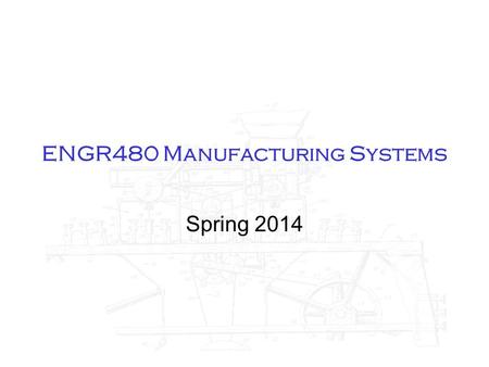 ENGR480 Manufacturing Systems Spring 2014. ENGR480 Manufacturing Systems Class MWF 10:00 (CSP165) Lab Tue 2:00 (KRH105) Read Syllabus for other info.