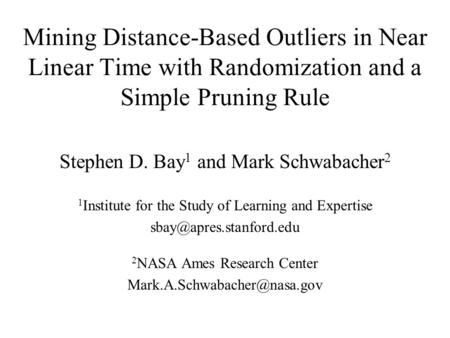 Mining Distance-Based Outliers in Near Linear Time with Randomization and a Simple Pruning Rule Stephen D. Bay 1 and Mark Schwabacher 2 1 Institute for.