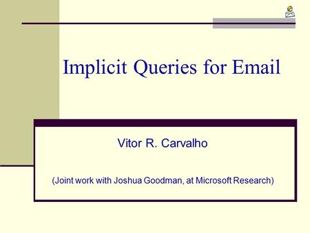 Implicit Queries for Email Vitor R. Carvalho (Joint work with Joshua Goodman, at Microsoft Research)