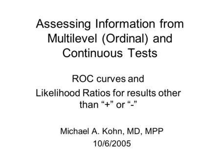 Assessing Information from Multilevel (Ordinal) and Continuous Tests ROC curves and Likelihood Ratios for results other than “+” or “-” Michael A. Kohn,