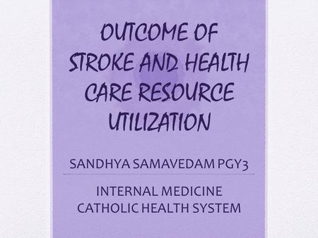 OUTCOME OF STROKE AND HEALTH CARE RESOURCE UTILIZATION SANDHYA SAMAVEDAM PGY3 INTERNAL MEDICINE CATHOLIC HEALTH SYSTEM.