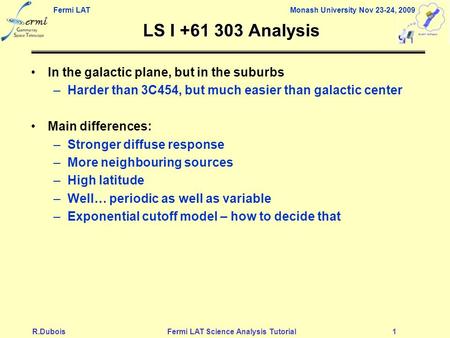 Fermi LAT Monash University Nov 23-24, 2009 R.DuboisFermi LAT Science Analysis Tutorial1 LS I +61 303 Analysis In the galactic plane, but in the suburbs.