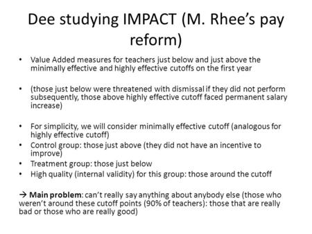 Dee studying IMPACT (M. Rhee’s pay reform) Value Added measures for teachers just below and just above the minimally effective and highly effective cutoffs.