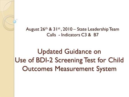 Updated Guidance on Use of BDI-2 Screening Test for Child Outcomes Measurement System August 26 th & 31 st, 2010 – State Leadership Team Calls - Indicators.