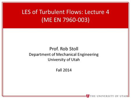 1 LES of Turbulent Flows: Lecture 4 (ME EN 7960-003) Prof. Rob Stoll Department of Mechanical Engineering University of Utah Fall 2014.