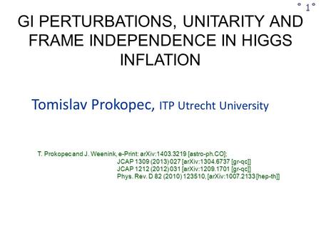 GI PERTURBATIONS, UNITARITY AND FRAME INDEPENDENCE IN HIGGS INFLATION ˚ 1˚ Tomislav Prokopec, ITP Utrecht University T. Prokopec and J. Weenink, e-Print: