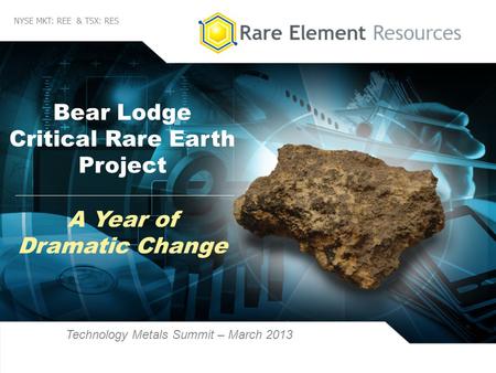 1 NYSE MKT: REE & TSX: RES Bear Lodge Critical Rare Earth Project Technology Metals Summit – March 2013 A Year of Dramatic Change.