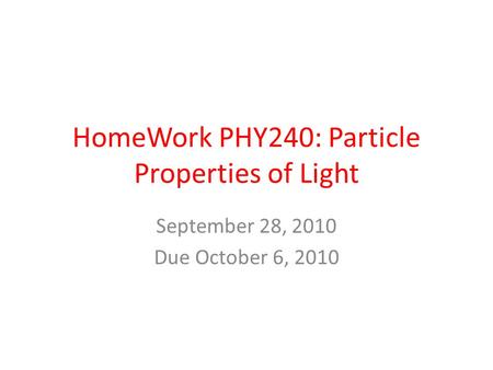 HomeWork PHY240: Particle Properties of Light September 28, 2010 Due October 6, 2010.