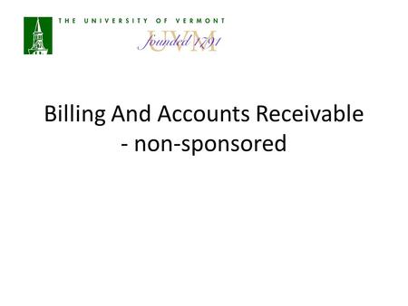 Billing And Accounts Receivable - non-sponsored. Agenda Overview of A/R at UVM Definitions Responsibilities Bill Creation Monthly Processes Payments Customer.