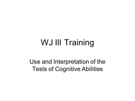 WJ III Training Use and Interpretation of the Tests of Cognitive Abilities.