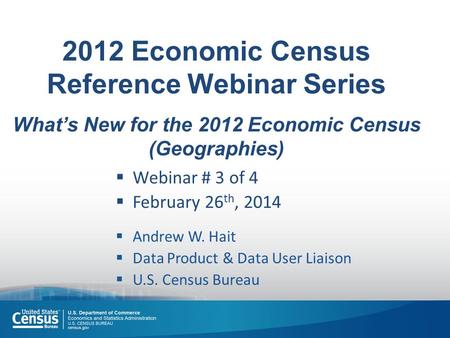2012 Economic Census Reference Webinar Series What’s New for the 2012 Economic Census (Geographies)  Webinar # 3 of 4  February 26 th, 2014  Andrew.