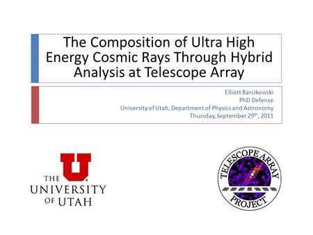 The Composition of Ultra High Energy Cosmic Rays Through Hybrid Analysis at Telescope Array Elliott Barcikowski PhD Defense University of Utah, Department.