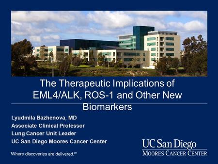 DOM Grand Rounds--2013 The Therapeutic Implications of EML4/ALK, ROS-1 and Other New Biomarkers Lyudmila Bazhenova, MD Associate Clinical Professor Lung.