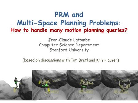 PRM and Multi-Space Planning Problems : How to handle many motion planning queries? Jean-Claude Latombe Computer Science Department Stanford University.