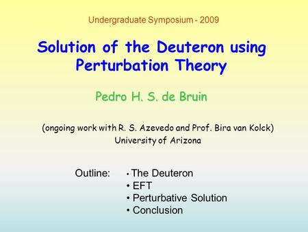 Solution of the Deuteron using Perturbation Theory (ongoing work with R. S. Azevedo and Prof. Bira van Kolck) University of Arizona Undergraduate Symposium.