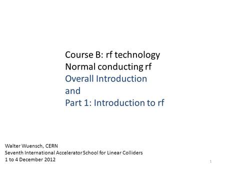 Course B: rf technology Normal conducting rf Overall Introduction and Part 1: Introduction to rf Walter Wuensch, CERN Seventh International Accelerator.
