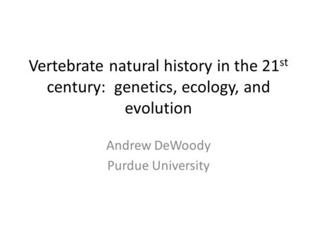 Vertebrate natural history in the 21 st century: genetics, ecology, and evolution Andrew DeWoody Purdue University.