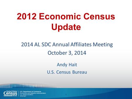 2012 Economic Census Update 2014 AL SDC Annual Affiliates Meeting October 3, 2014 Andy Hait U.S. Census Bureau 1.